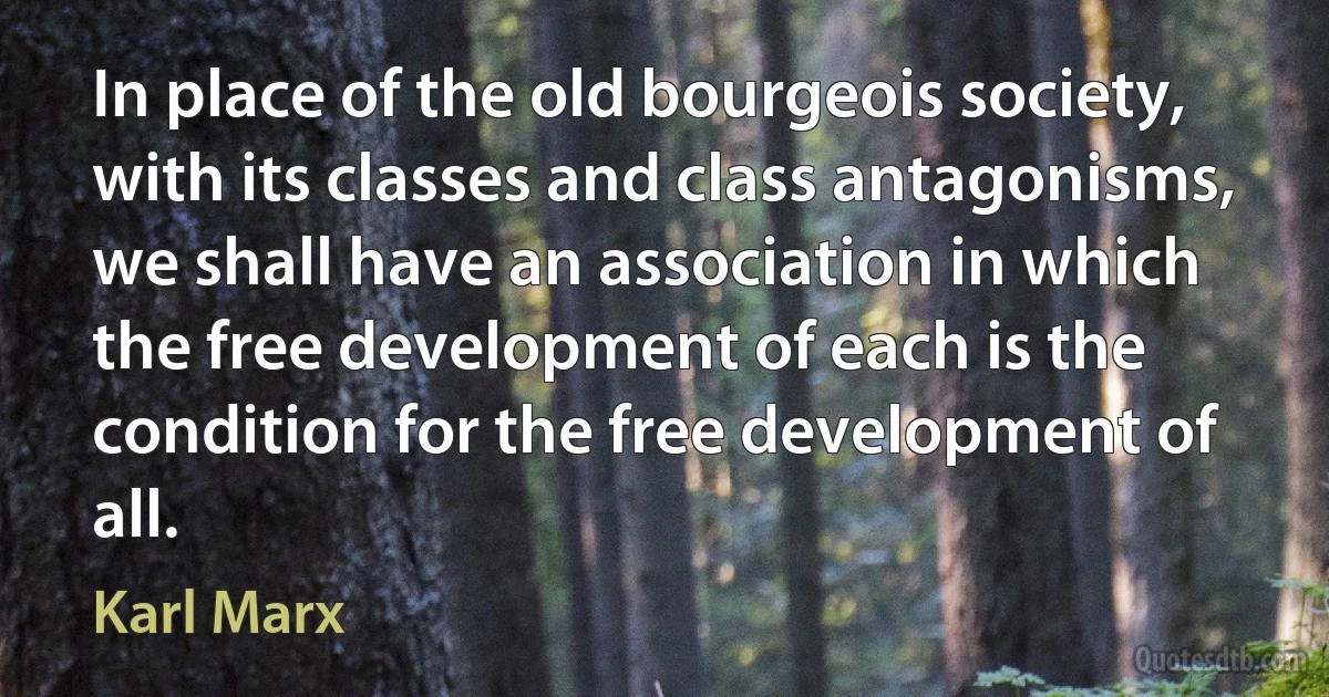 In place of the old bourgeois society, with its classes and class antagonisms, we shall have an association in which the free development of each is the condition for the free development of all. (Karl Marx)