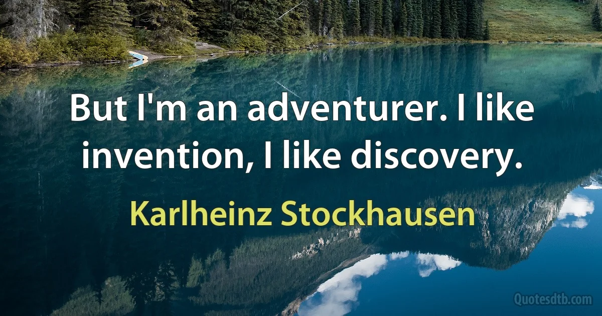 But I'm an adventurer. I like invention, I like discovery. (Karlheinz Stockhausen)