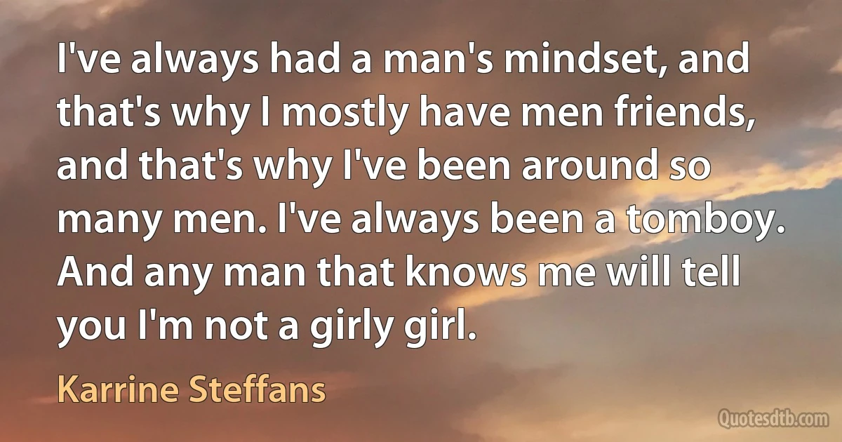 I've always had a man's mindset, and that's why I mostly have men friends, and that's why I've been around so many men. I've always been a tomboy. And any man that knows me will tell you I'm not a girly girl. (Karrine Steffans)