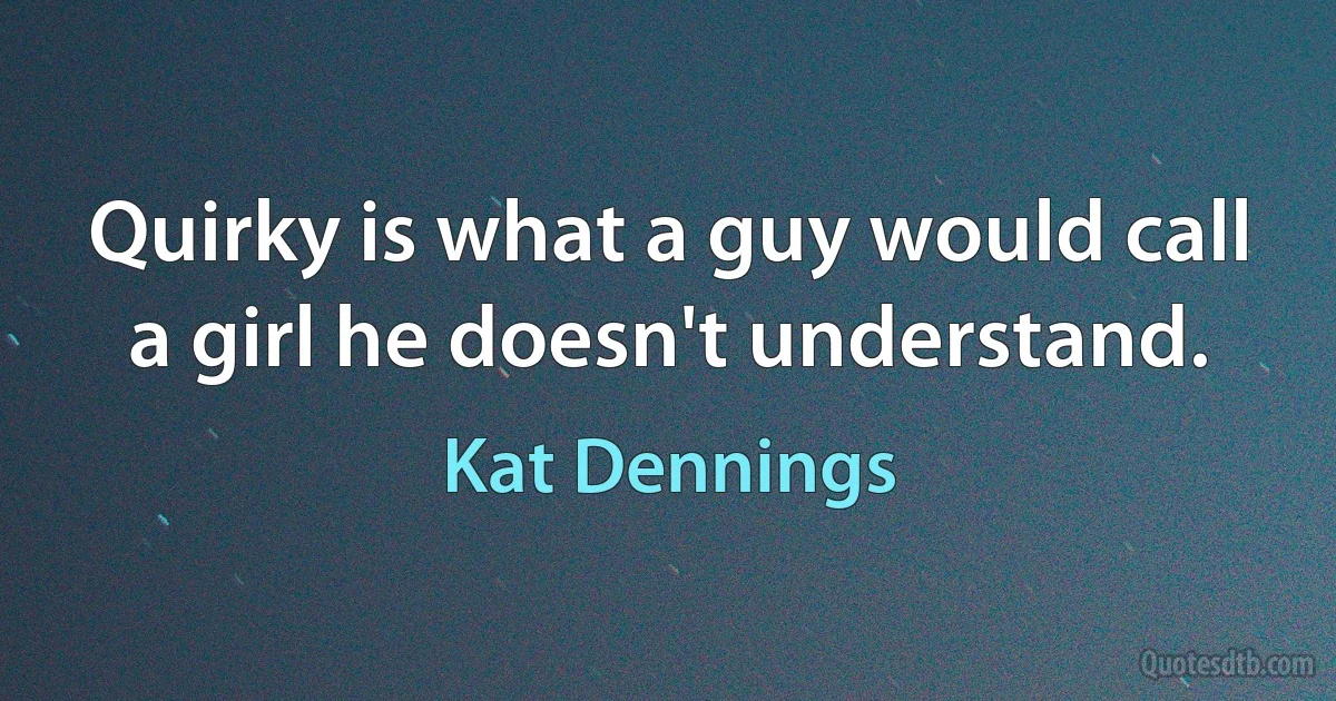 Quirky is what a guy would call a girl he doesn't understand. (Kat Dennings)