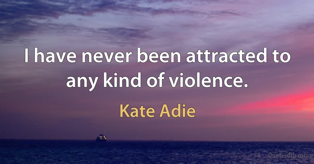 I have never been attracted to any kind of violence. (Kate Adie)