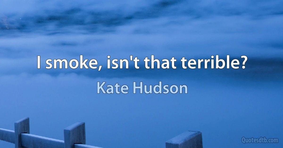 I smoke, isn't that terrible? (Kate Hudson)