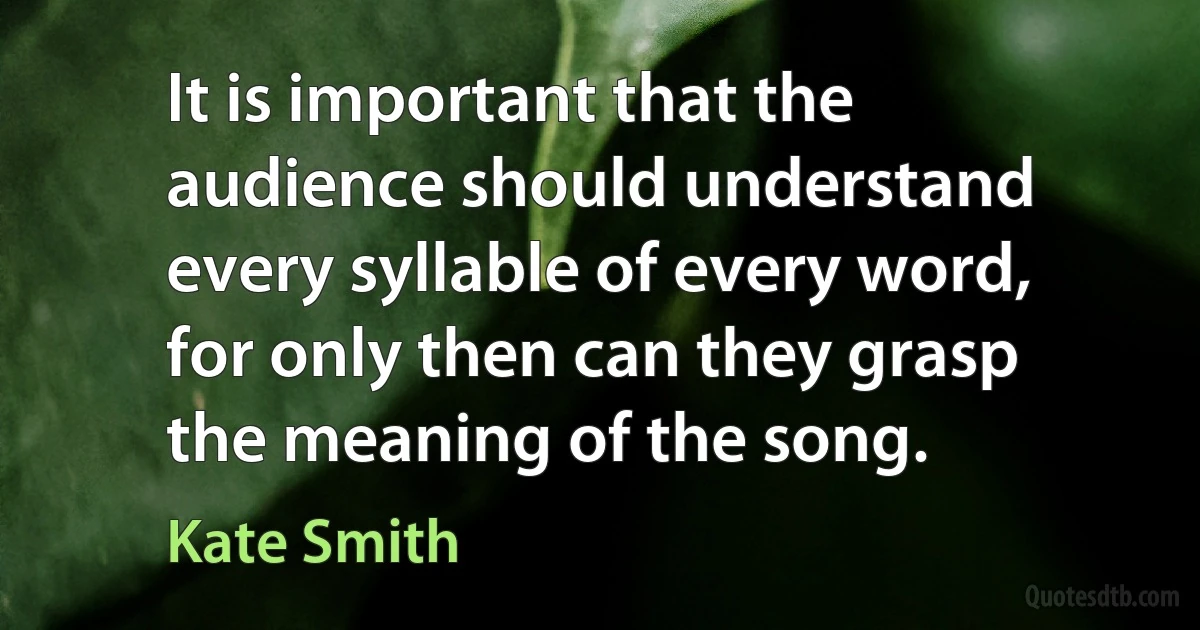 It is important that the audience should understand every syllable of every word, for only then can they grasp the meaning of the song. (Kate Smith)