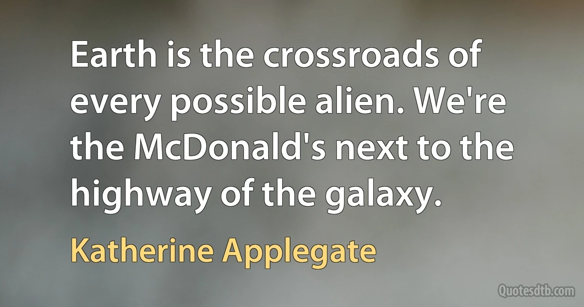 Earth is the crossroads of every possible alien. We're the McDonald's next to the highway of the galaxy. (Katherine Applegate)