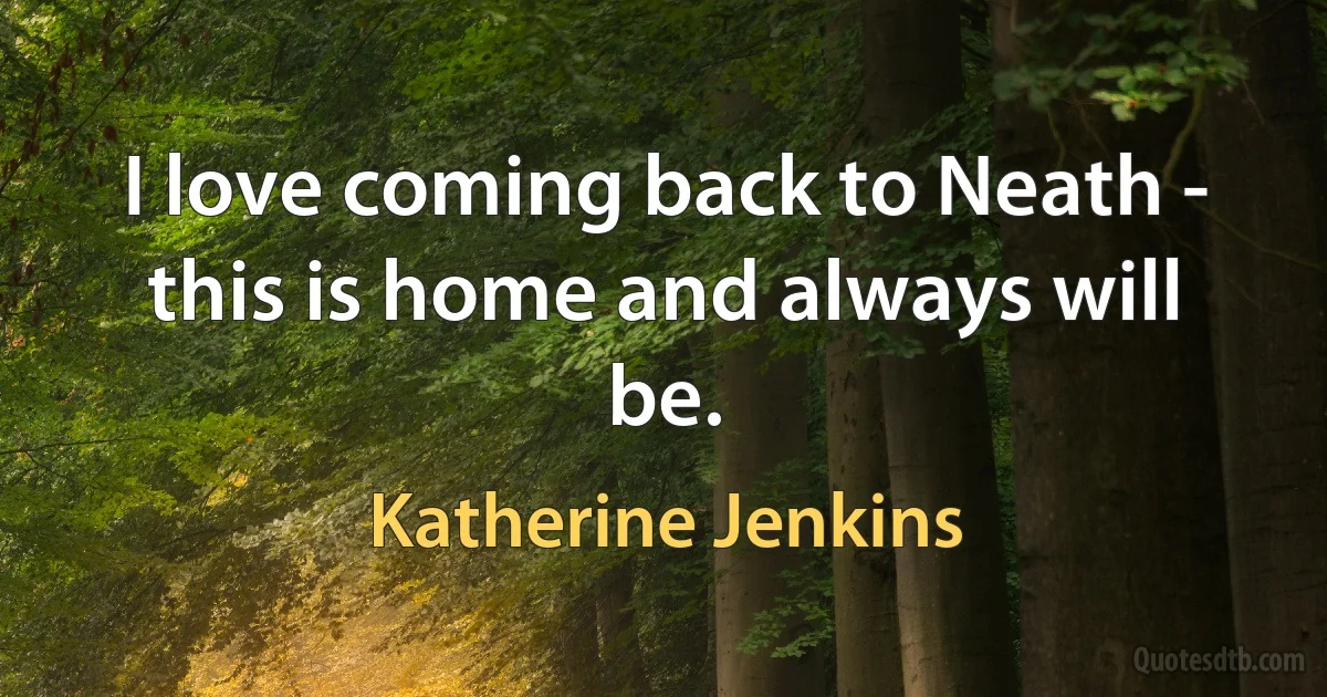 I love coming back to Neath - this is home and always will be. (Katherine Jenkins)