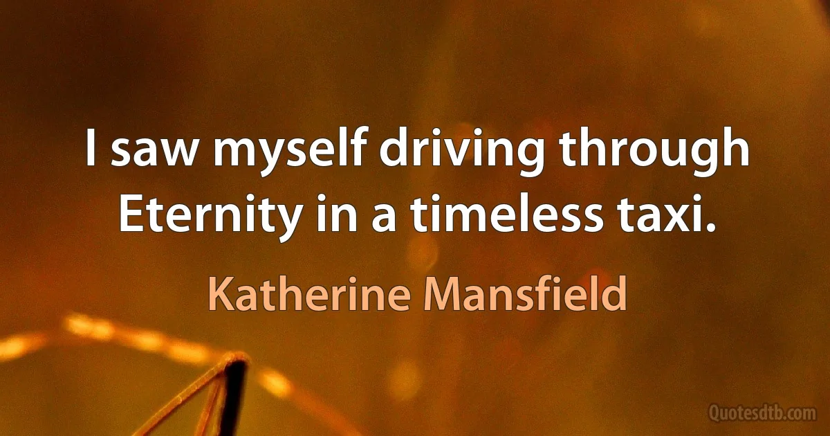 I saw myself driving through Eternity in a timeless taxi. (Katherine Mansfield)