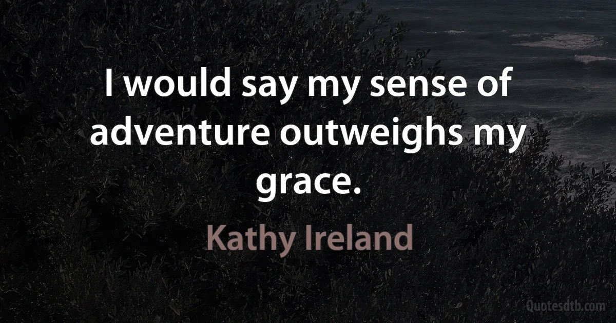 I would say my sense of adventure outweighs my grace. (Kathy Ireland)