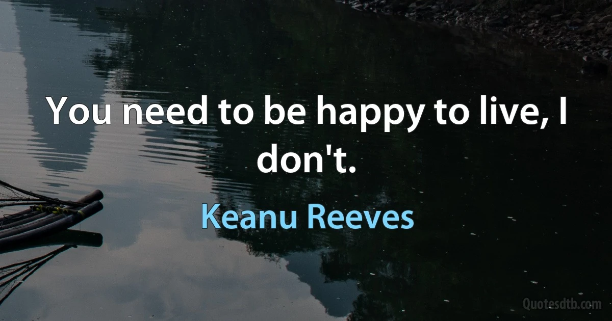 You need to be happy to live, I don't. (Keanu Reeves)