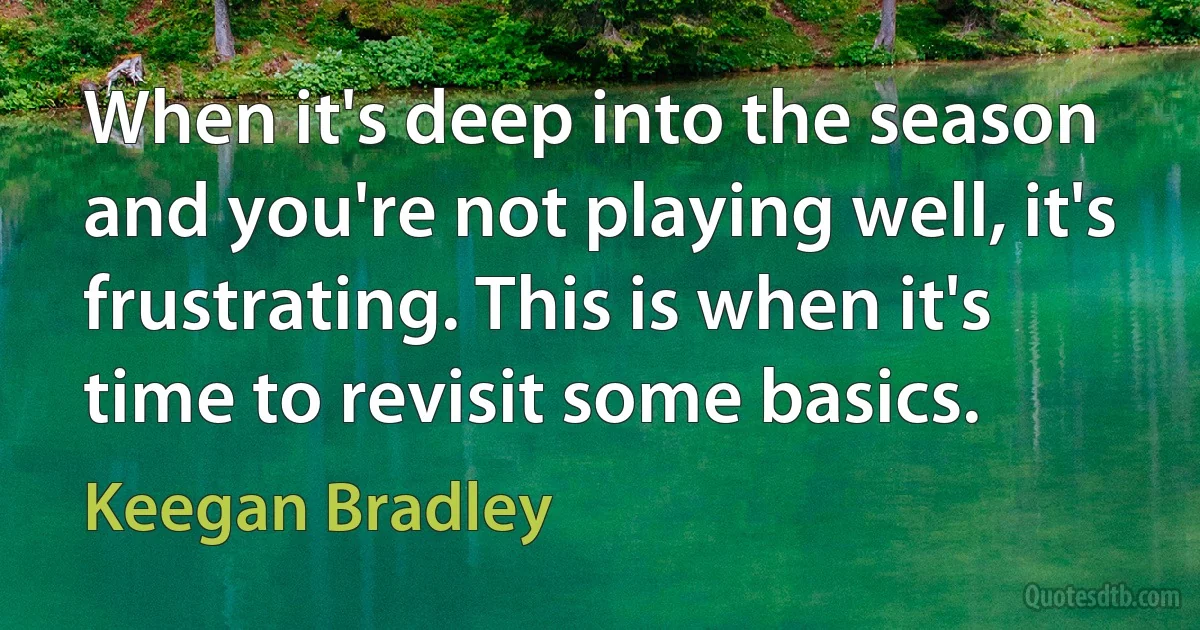 When it's deep into the season and you're not playing well, it's frustrating. This is when it's time to revisit some basics. (Keegan Bradley)