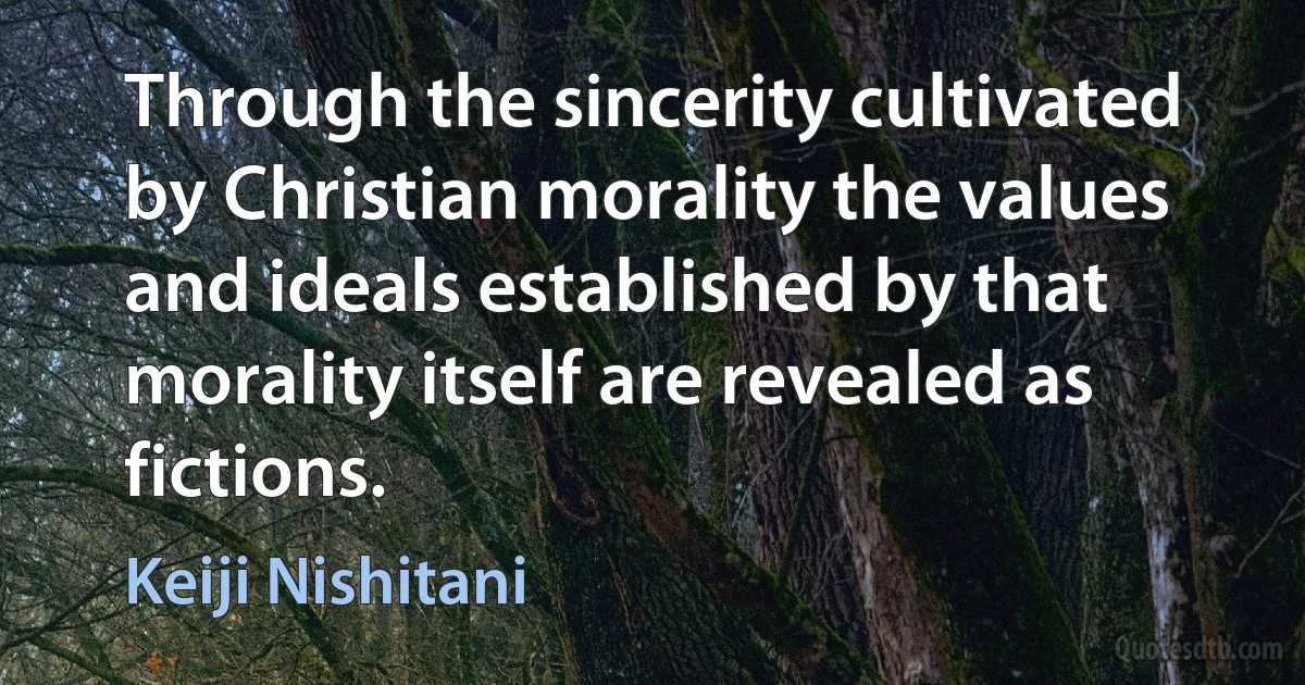 Through the sincerity cultivated by Christian morality the values and ideals established by that morality itself are revealed as fictions. (Keiji Nishitani)