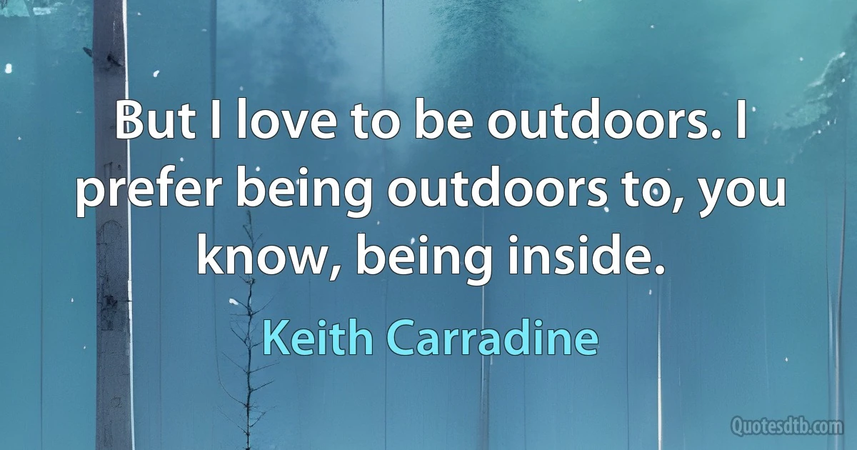 But I love to be outdoors. I prefer being outdoors to, you know, being inside. (Keith Carradine)