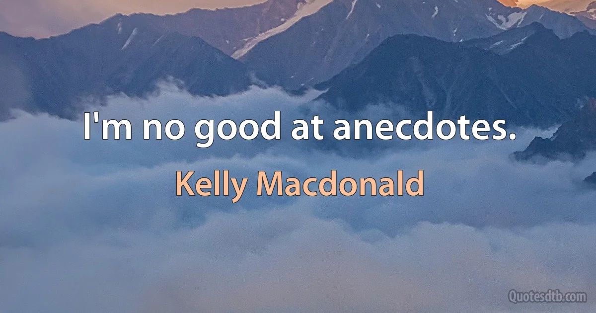 I'm no good at anecdotes. (Kelly Macdonald)