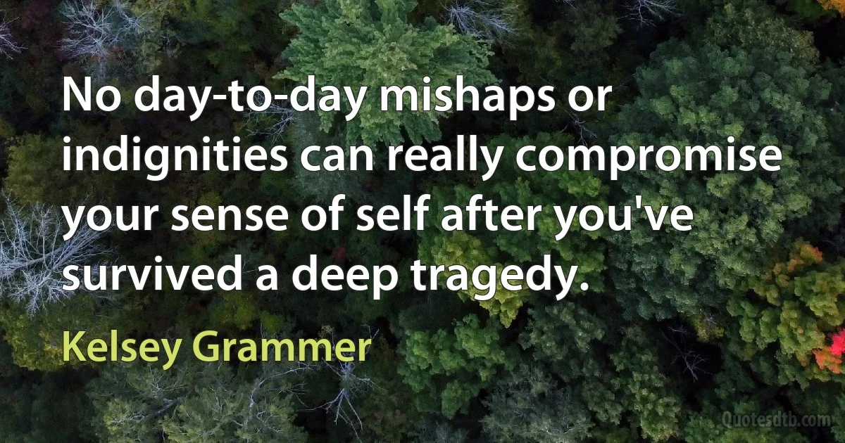 No day-to-day mishaps or indignities can really compromise your sense of self after you've survived a deep tragedy. (Kelsey Grammer)