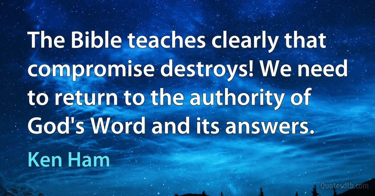 The Bible teaches clearly that compromise destroys! We need to return to the authority of God's Word and its answers. (Ken Ham)