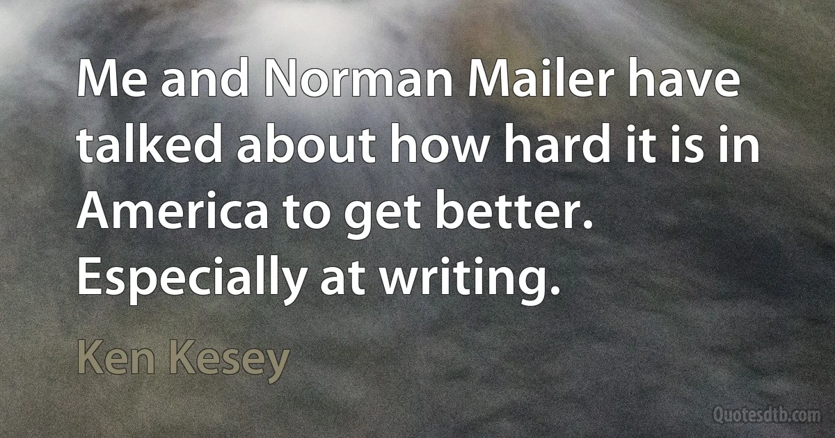 Me and Norman Mailer have talked about how hard it is in America to get better. Especially at writing. (Ken Kesey)