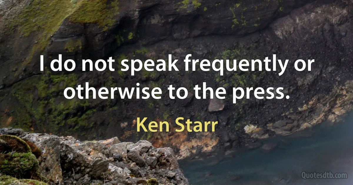 I do not speak frequently or otherwise to the press. (Ken Starr)