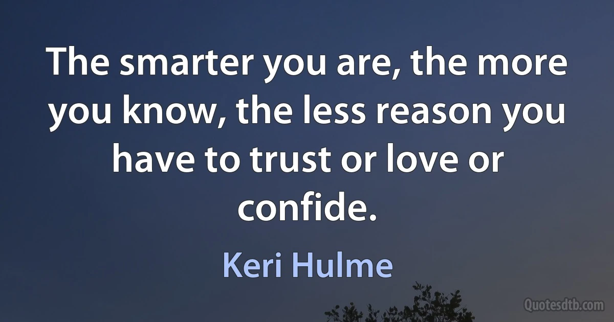 The smarter you are, the more you know, the less reason you have to trust or love or confide. (Keri Hulme)