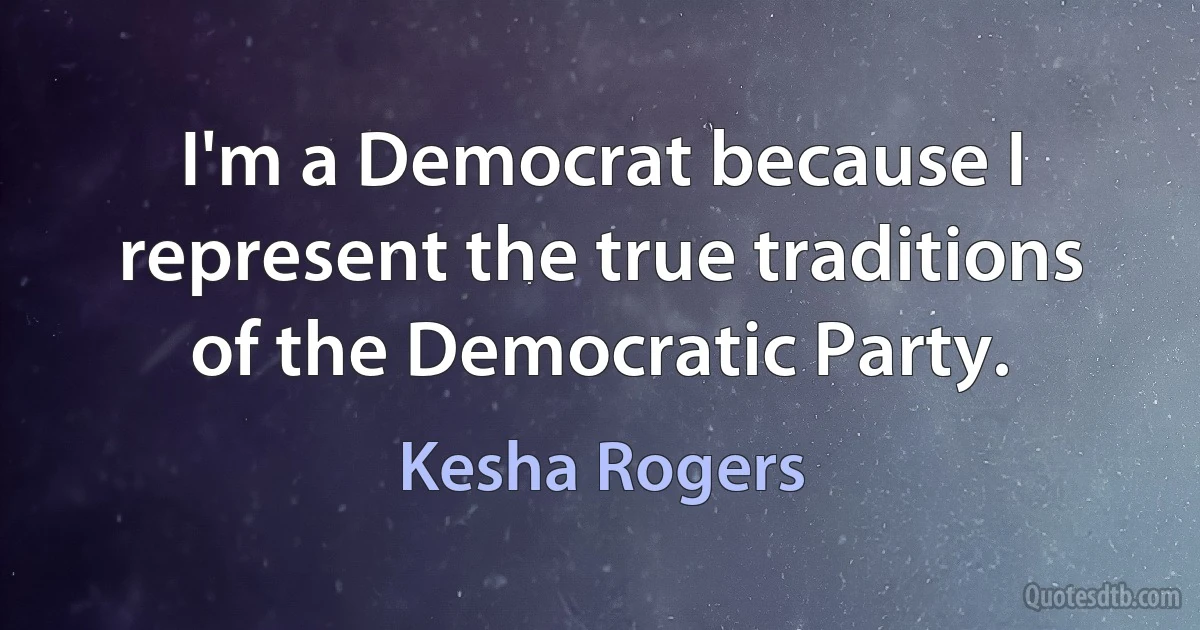 I'm a Democrat because I represent the true traditions of the Democratic Party. (Kesha Rogers)