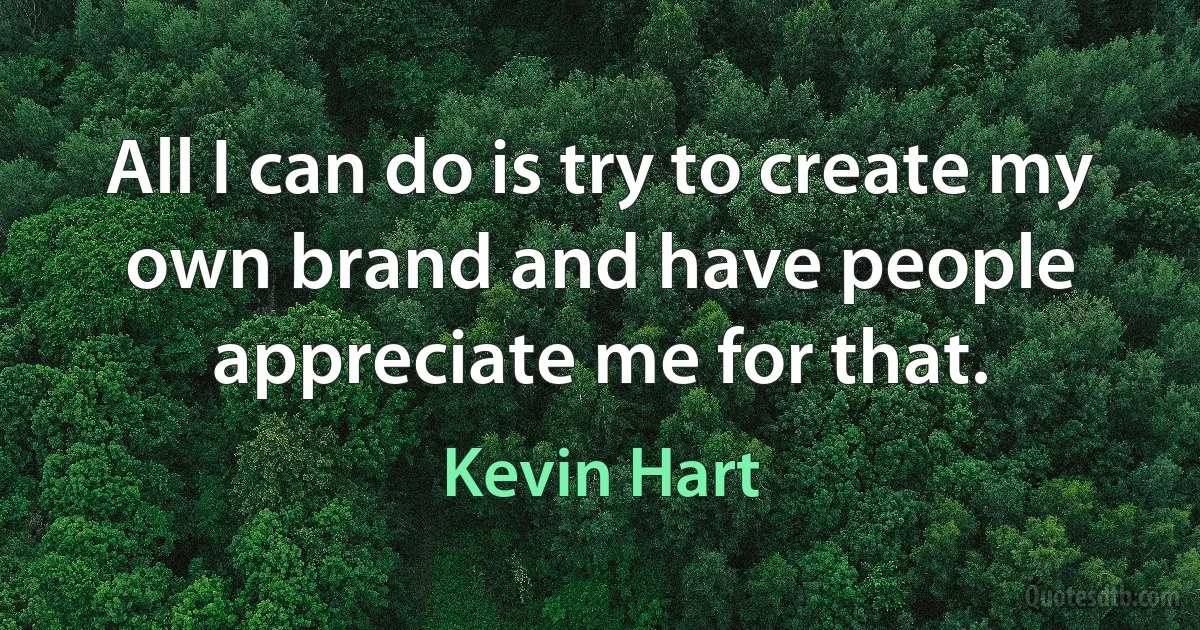 All I can do is try to create my own brand and have people appreciate me for that. (Kevin Hart)