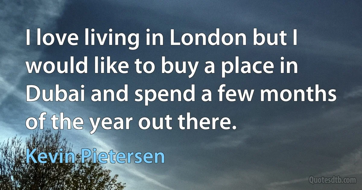 I love living in London but I would like to buy a place in Dubai and spend a few months of the year out there. (Kevin Pietersen)