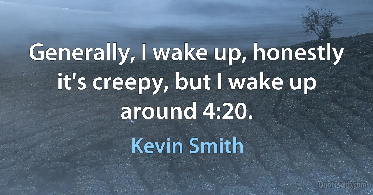 Generally, I wake up, honestly it's creepy, but I wake up around 4:20. (Kevin Smith)