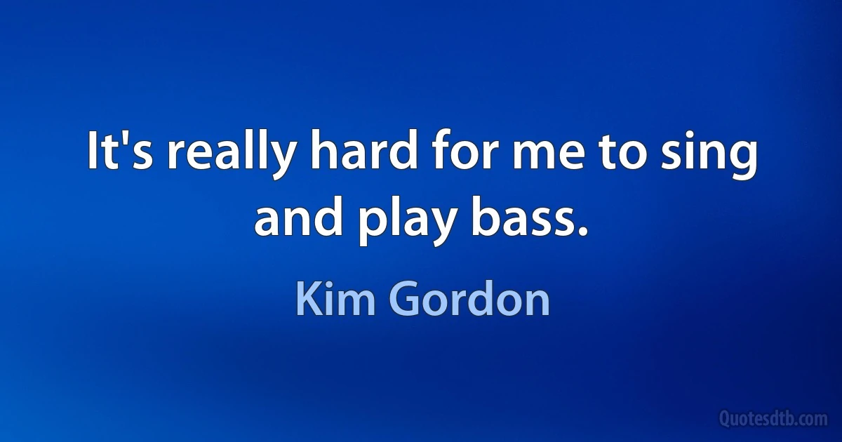 It's really hard for me to sing and play bass. (Kim Gordon)