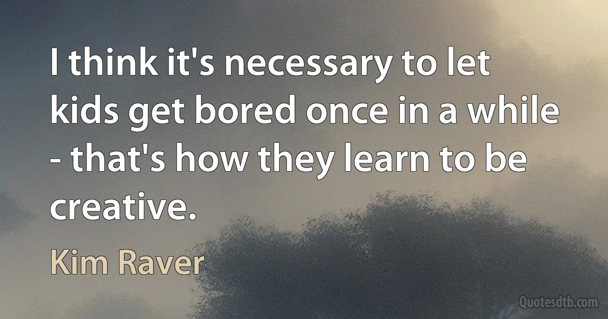 I think it's necessary to let kids get bored once in a while - that's how they learn to be creative. (Kim Raver)