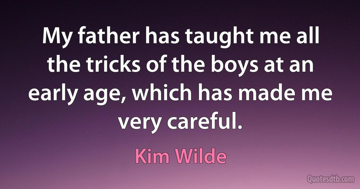 My father has taught me all the tricks of the boys at an early age, which has made me very careful. (Kim Wilde)