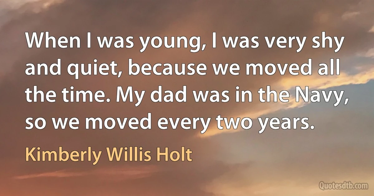 When I was young, I was very shy and quiet, because we moved all the time. My dad was in the Navy, so we moved every two years. (Kimberly Willis Holt)