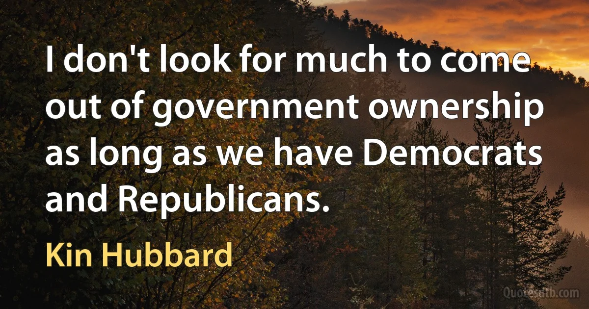 I don't look for much to come out of government ownership as long as we have Democrats and Republicans. (Kin Hubbard)