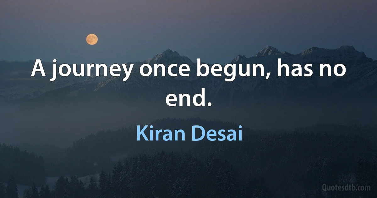 A journey once begun, has no end. (Kiran Desai)