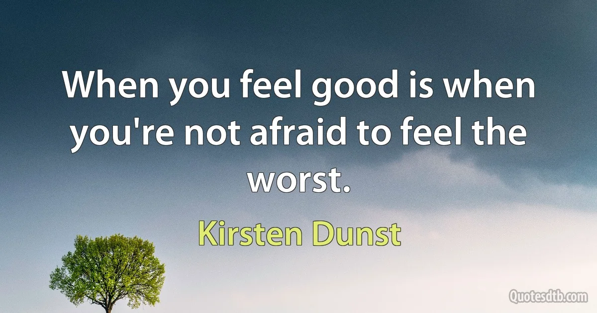 When you feel good is when you're not afraid to feel the worst. (Kirsten Dunst)