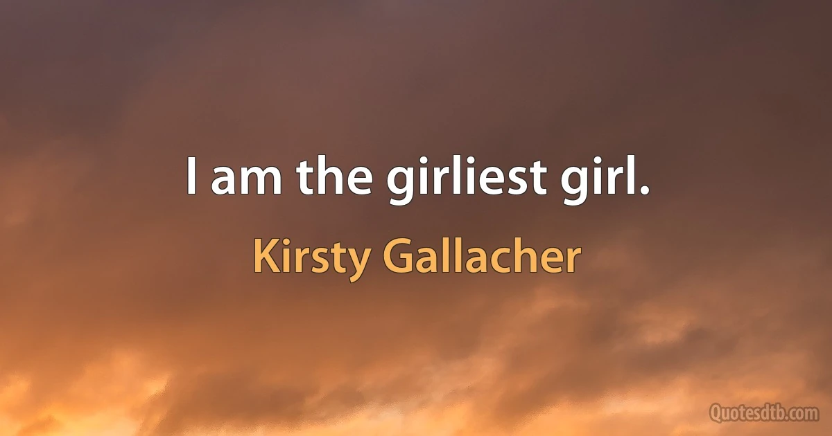 I am the girliest girl. (Kirsty Gallacher)