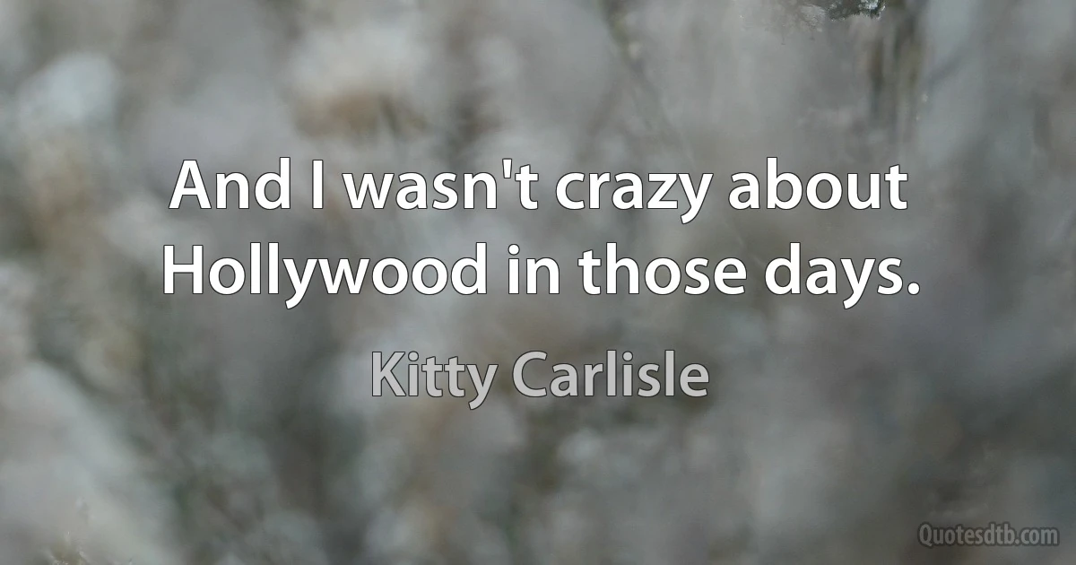 And I wasn't crazy about Hollywood in those days. (Kitty Carlisle)