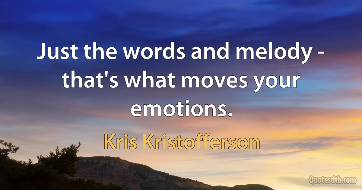 Just the words and melody - that's what moves your emotions. (Kris Kristofferson)