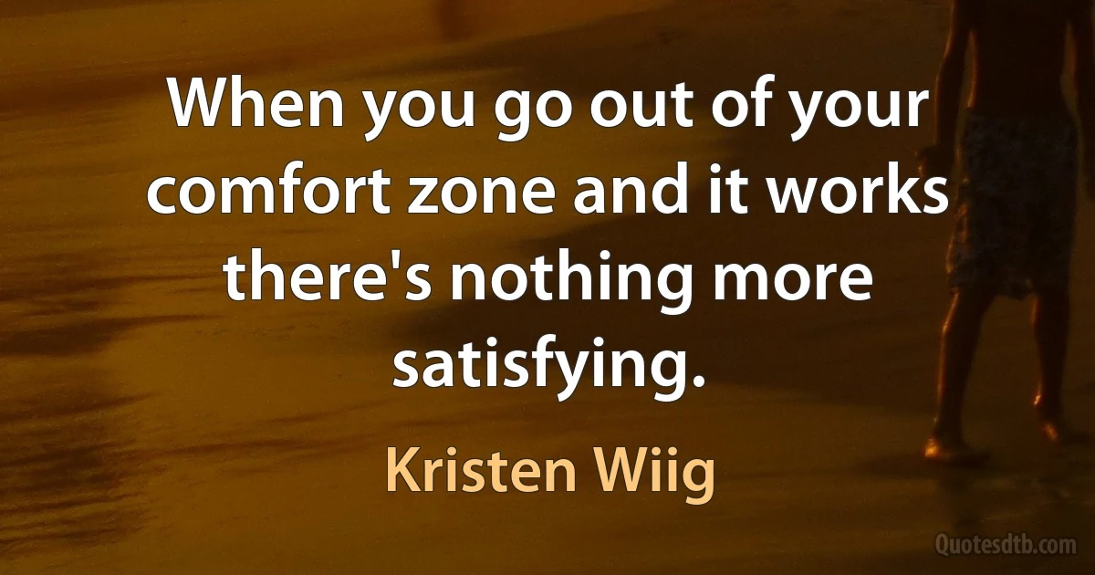 When you go out of your comfort zone and it works there's nothing more satisfying. (Kristen Wiig)