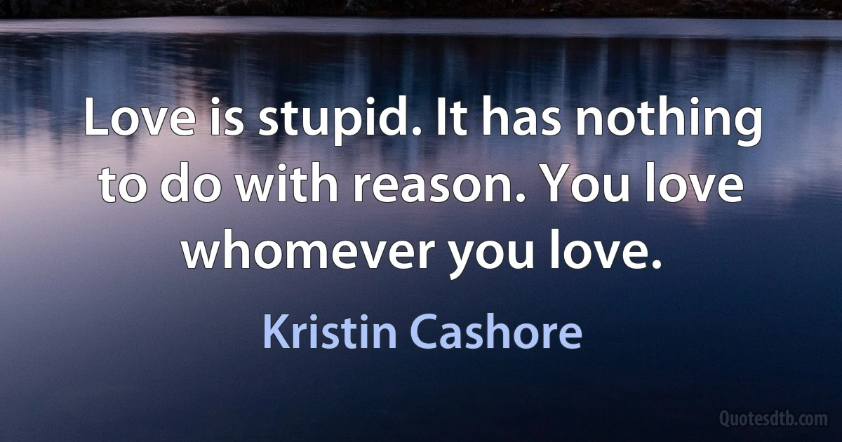 Love is stupid. It has nothing to do with reason. You love whomever you love. (Kristin Cashore)