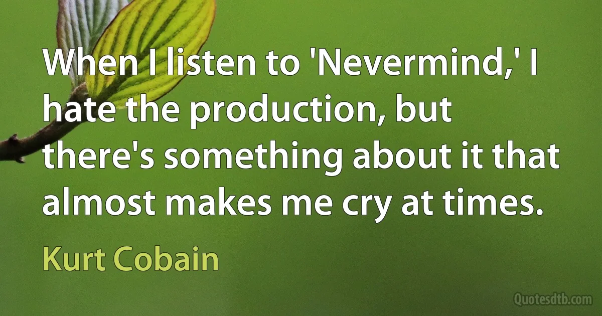 When I listen to 'Nevermind,' I hate the production, but there's something about it that almost makes me cry at times. (Kurt Cobain)