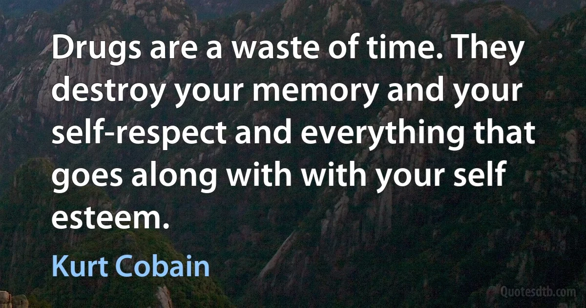 Drugs are a waste of time. They destroy your memory and your self-respect and everything that goes along with with your self esteem. (Kurt Cobain)