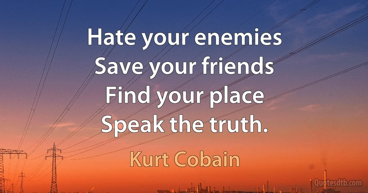 Hate your enemies
Save your friends
Find your place
Speak the truth. (Kurt Cobain)