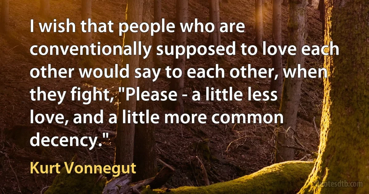 I wish that people who are conventionally supposed to love each other would say to each other, when they fight, "Please - a little less love, and a little more common decency." (Kurt Vonnegut)