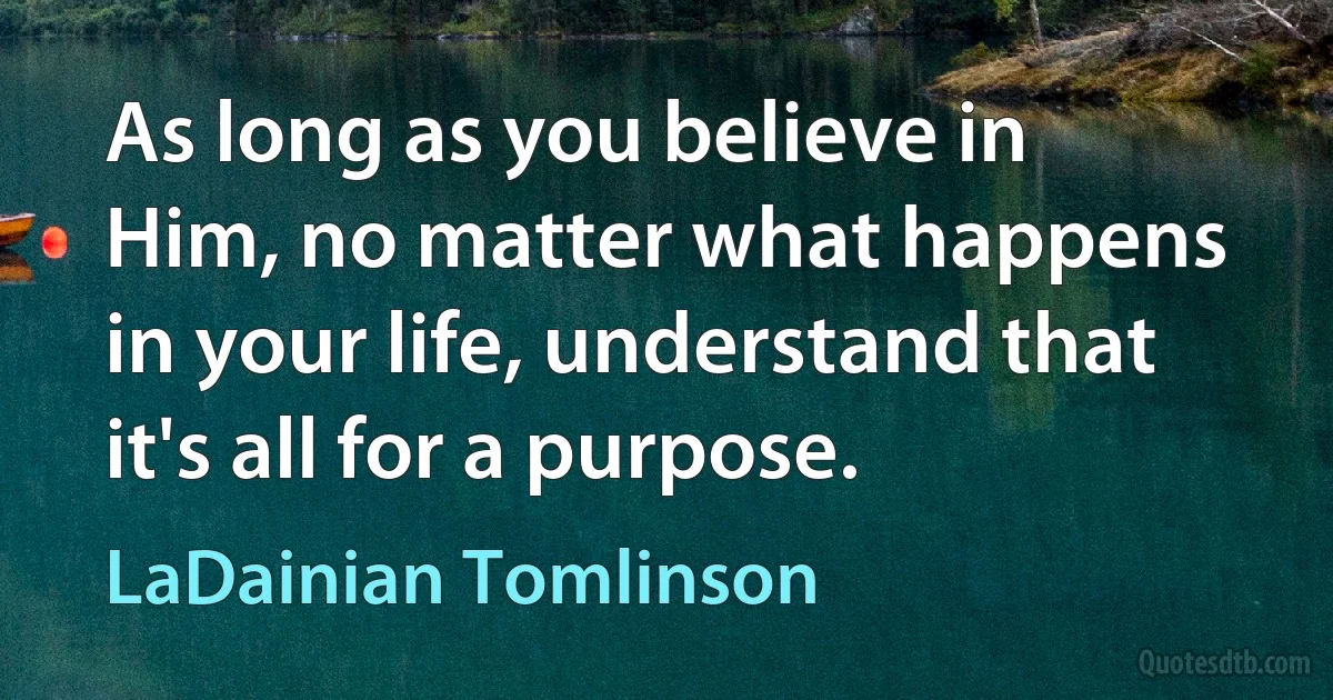 As long as you believe in Him, no matter what happens in your life, understand that it's all for a purpose. (LaDainian Tomlinson)