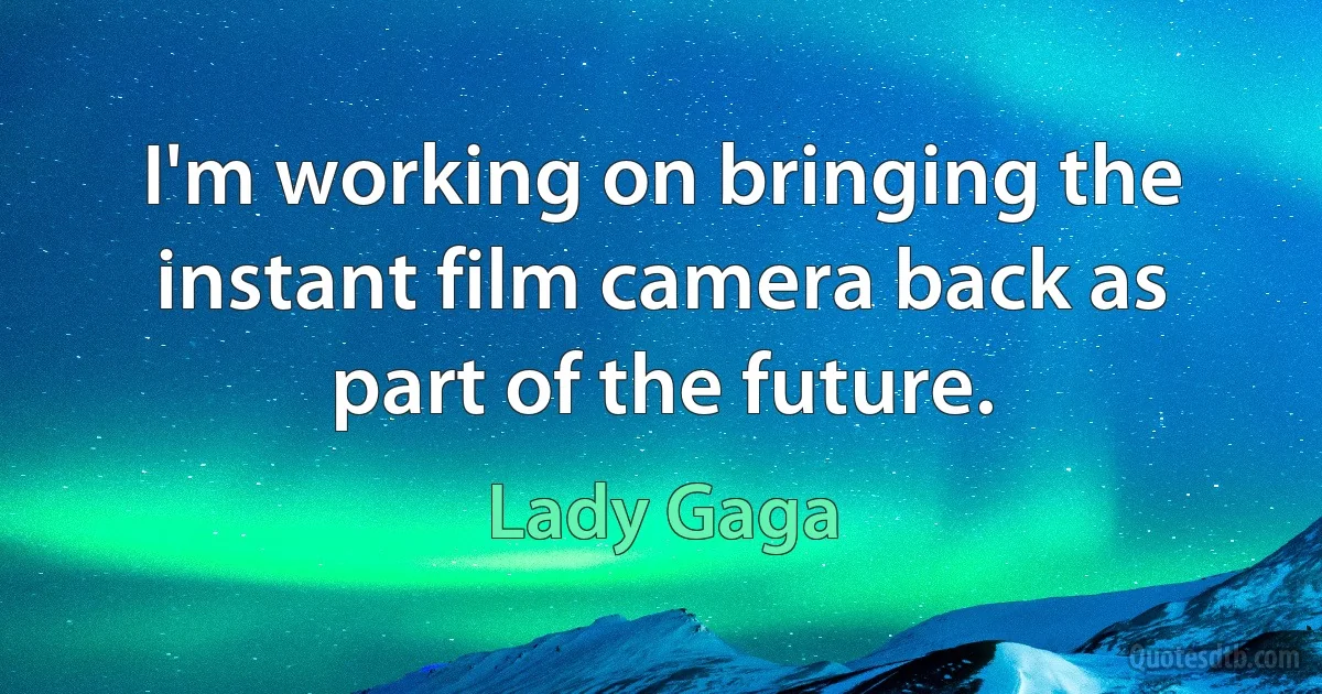 I'm working on bringing the instant film camera back as part of the future. (Lady Gaga)