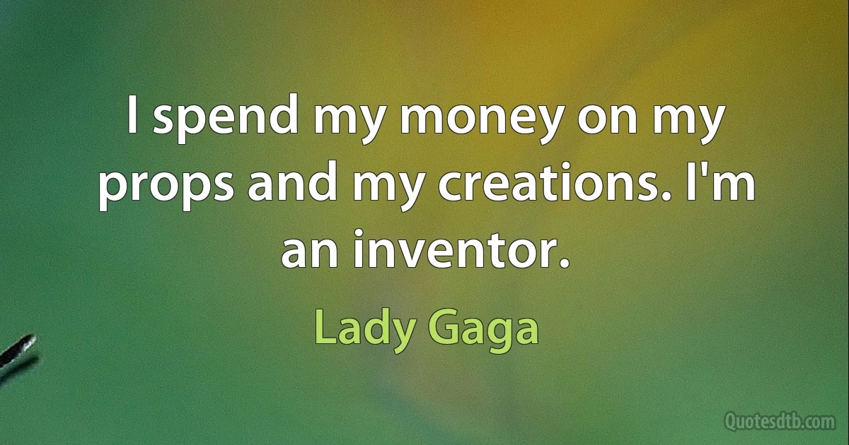 I spend my money on my props and my creations. I'm an inventor. (Lady Gaga)