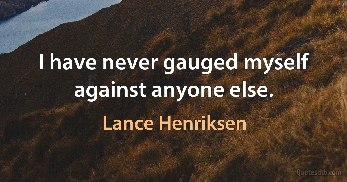 I have never gauged myself against anyone else. (Lance Henriksen)