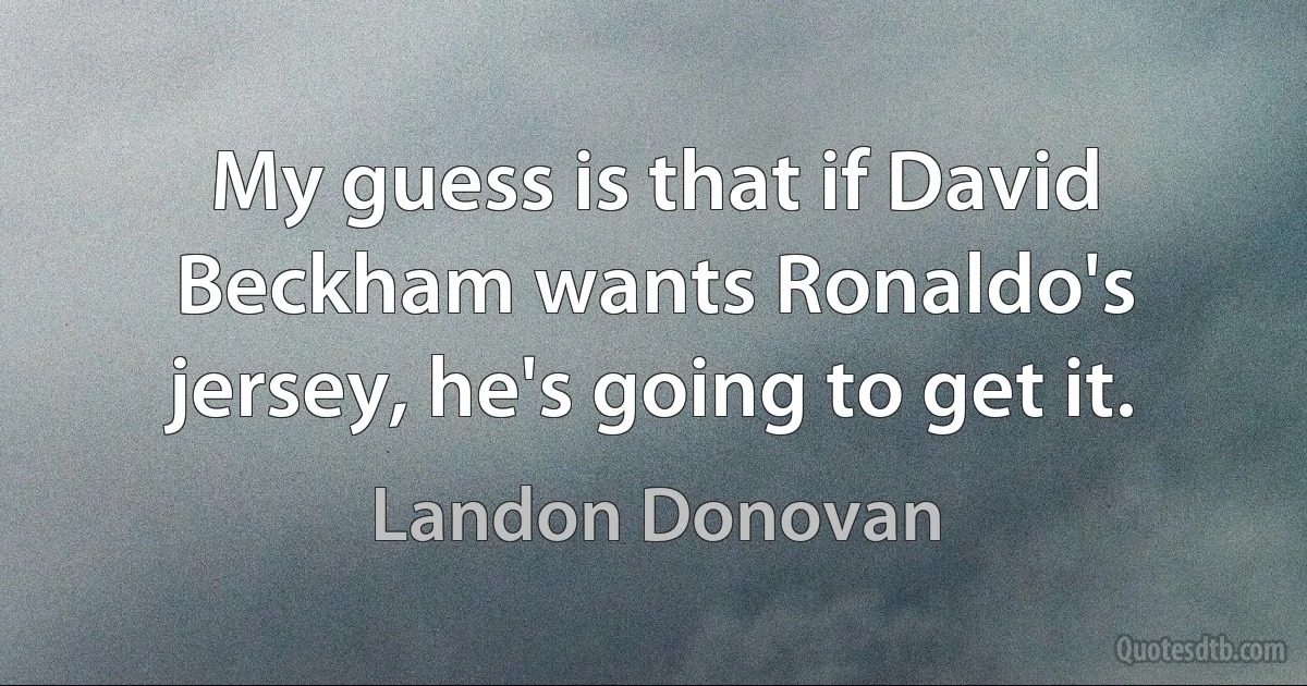 My guess is that if David Beckham wants Ronaldo's jersey, he's going to get it. (Landon Donovan)