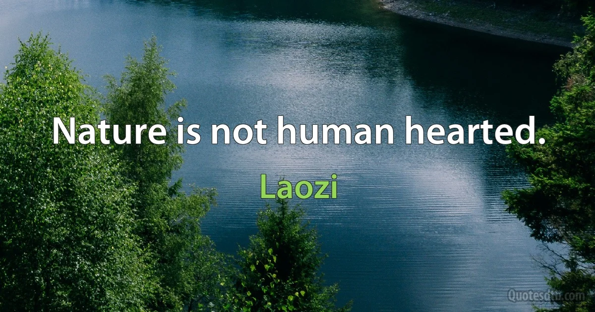 Nature is not human hearted. (Laozi)