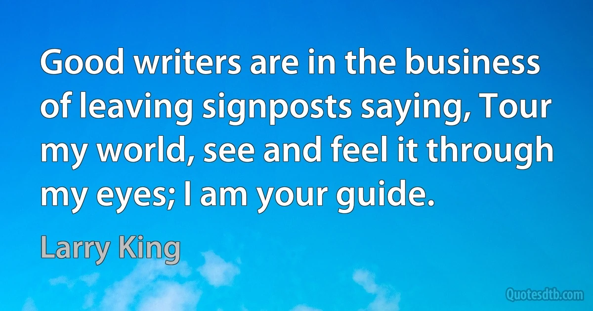 Good writers are in the business of leaving signposts saying, Tour my world, see and feel it through my eyes; I am your guide. (Larry King)