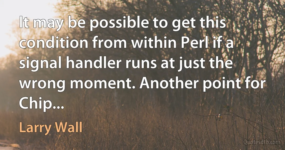 It may be possible to get this condition from within Perl if a signal handler runs at just the wrong moment. Another point for Chip... (Larry Wall)