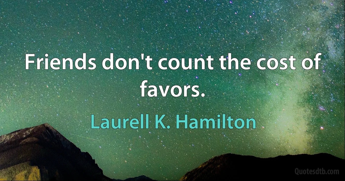 Friends don't count the cost of favors. (Laurell K. Hamilton)